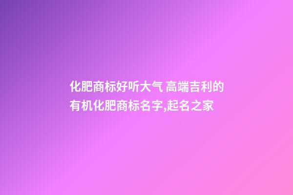 化肥商标好听大气 高端吉利的有机化肥商标名字,起名之家-第1张-商标起名-玄机派